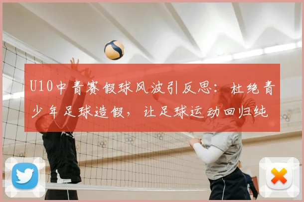 U10中青赛假球风波引反思:杜绝青少年足球造假,让足球运动回归纯粹初心指南