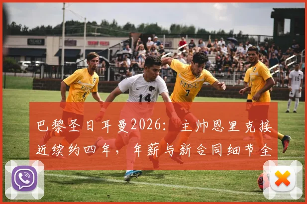 巴黎圣日耳曼2026:主帅恩里克接近续约四年,年薪与新合同细节全解析