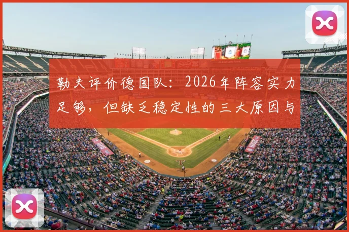 勒夫评价德国队：2026年阵容实力足够，但缺乏稳定性的三大原因与改进方向