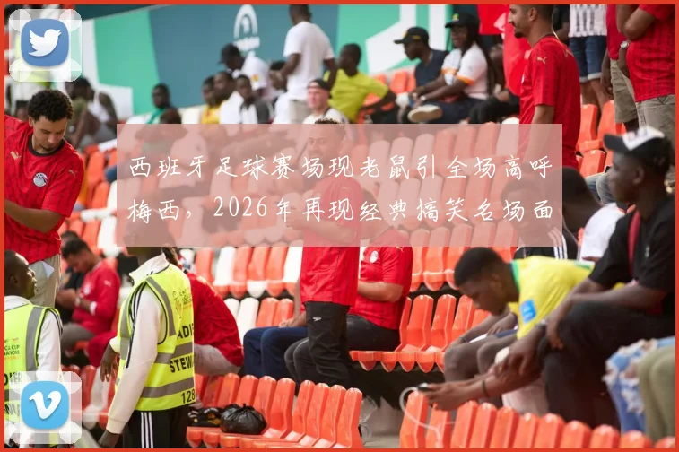 西班牙足球赛场现老鼠引全场高呼梅西,2026年再现经典搞笑名场面回顾与解析