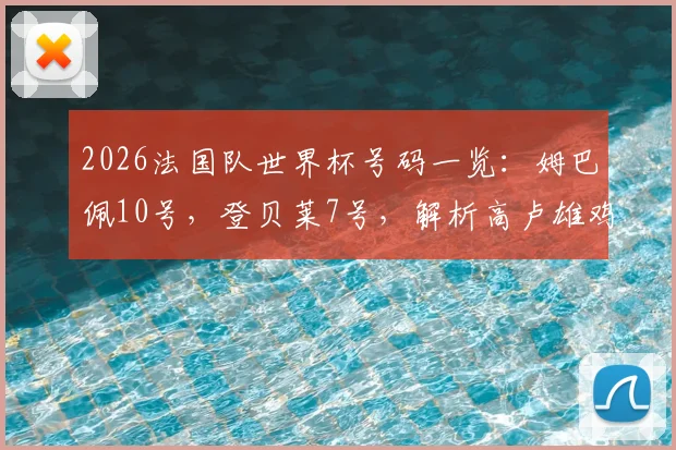 2026法国队世界杯号码一览:姆巴佩10号,登贝莱7号,解析高卢雄鸡最新阵容与号码含义