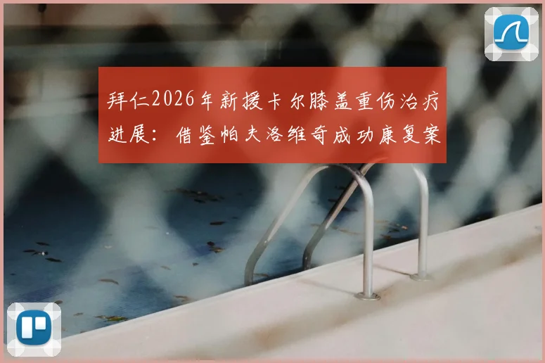 拜仁2026年新援卡尔膝盖重伤治疗进展:借鉴帕夫洛维奇成功康复案例,俱乐部医疗组详解重返路线图