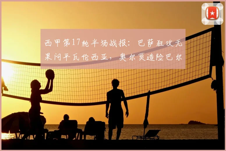西甲第17轮半场战报：巴萨狂攻无果闷平瓦伦西亚，奥尔莫造险巴尔德失良机引争议