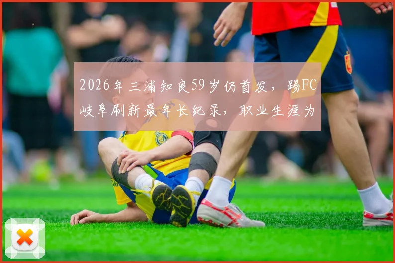 2026年三浦知良59岁仍首发,踢FC岐阜刷新最年长纪录,职业生涯为何如此长青?