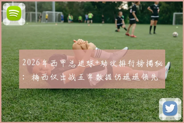 2026年西甲总进球+助攻排行榜揭秘：梅西仅出战五年数据仍遥遥领先，C罗本泽马排名几何？