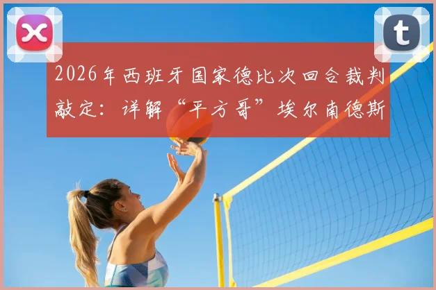 2026年西班牙国家德比次回合裁判敲定:详解“平方哥”埃尔南德斯执法背景、过往争议与对比赛影响