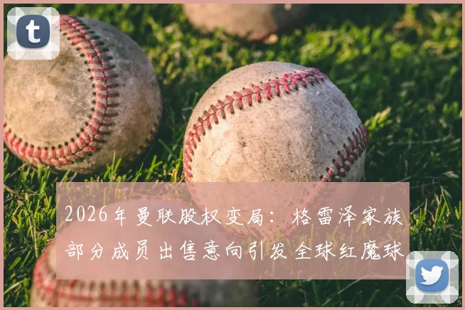 2026年曼联股权变局：格雷泽家族部分成员出售意向引发全球红魔球迷热议与未来猜想