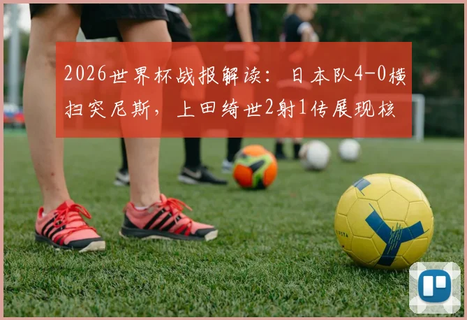 2026世界杯战报解读:日本队4-0横扫突尼斯,上田绮世2射1传展现核心价值,亚洲足球新格局引发热议