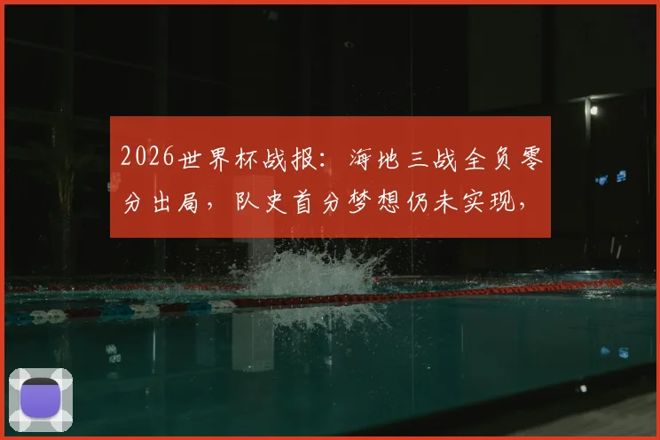 2026世界杯战报:海地三战全负零分出局,队史首分梦想仍未实现,小组垫底之旅全记录