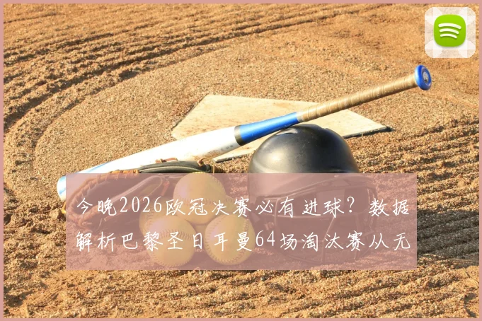 今晚2026欧冠决赛必有进球？数据解析巴黎圣日耳曼64场淘汰赛从无0-0平局史，进攻火力成焦点