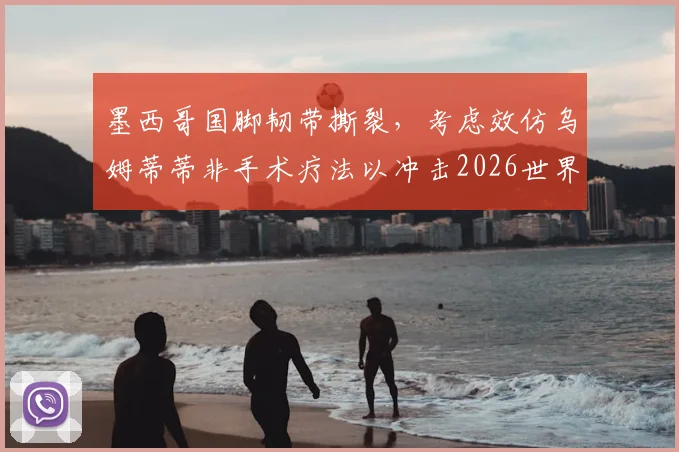 墨西哥国脚韧带撕裂,考虑效仿乌姆蒂蒂非手术疗法以冲击2026世界杯