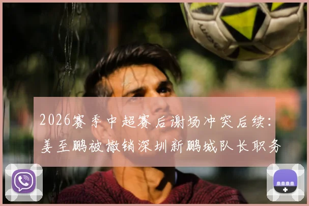 2026赛季中超赛后谢场冲突后续：姜至鹏被撤销深圳新鹏城队长职务详情