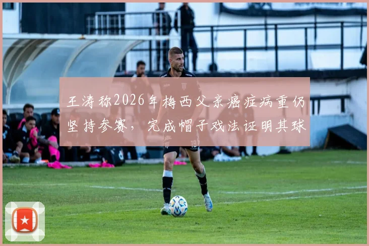 王涛称2026年梅西父亲癌症病重仍坚持参赛,完成帽子戏法证明其球王本质