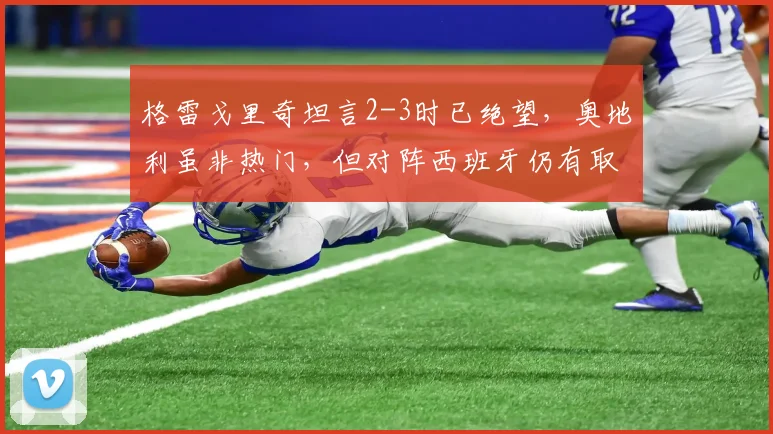 格雷戈里奇坦言2-3时已绝望,奥地利虽非热门,但对阵西班牙仍有取胜机会,2026欧洲杯前景如何?