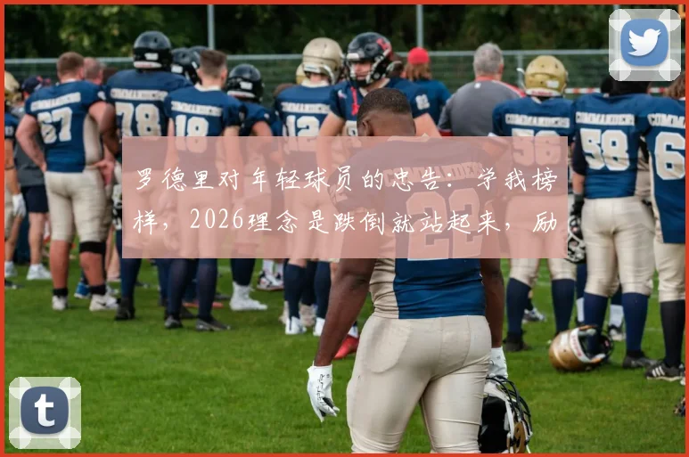 罗德里对年轻球员的忠告:学我榜样,2026理念是跌倒就站起来,励志名言与成长经历解读
