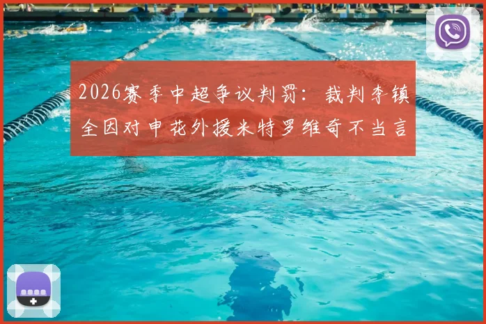 2026赛季中超争议判罚:裁判李镇全因对申花外援米特罗维奇不当言论遭足协处罚,事件全过程回顾