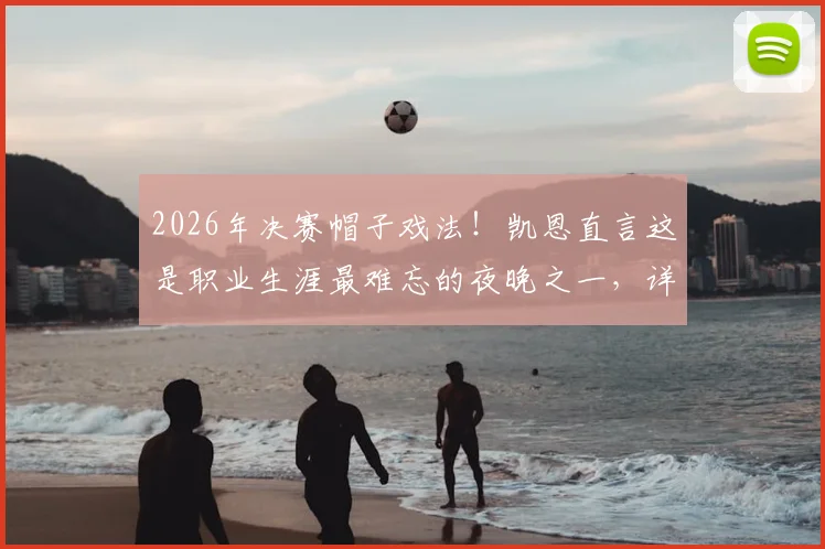2026年决赛帽子戏法！凯恩直言这是职业生涯最难忘的夜晚之一，详解其背后的特别意义