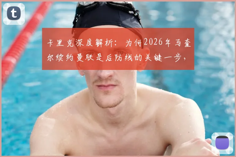 卡里克深度解析:为何2026年马奎尔续约曼联是后防线的关键一步,对俱乐部与球迷意味着什么
